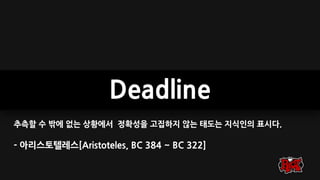 Deadline
추측할 수 밖에 없는 상황에서 정확성을 고집하지 않는 태도는 지식인의 표시다.
- 아리스토텔레스[Aristoteles, BC 384 ~ BC 322]
 