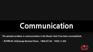 Communication
The greatest problem in communication is the illusion that it has been accomplished.
- 조지버나드 쇼[George Bernard Show , 1856.07.26 - 1950.11.02]
 