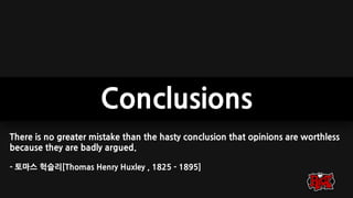 Conclusions
There is no greater mistake than the hasty conclusion that opinions are worthless
because they are badly argued.
- 토마스 헉슬리[Thomas Henry Huxley , 1825 - 1895]
 