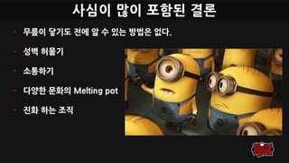 사심이 많이 포함된 결론
• 무릎이 닿기도 전에 알 수 있는 방법은 없다.
• 성벽 허물기
• 소통하기
• 다양한 문화의 Melting pot
• 진화 하는 조직
 