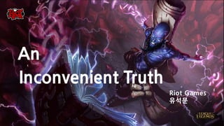 Riot Games
유석문
Inconvenient Truth
An
 