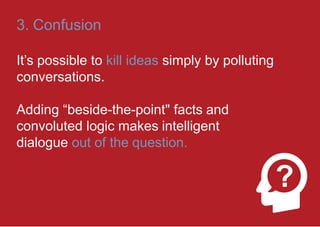3. Confusion
It’s possible to kill ideas simply by polluting
conversations.
Adding “beside-the-point" facts and
convoluted logic makes intelligent
dialogue out of the question.
?
 