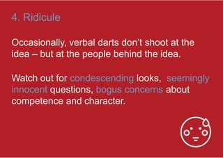 4. Ridicule
Occasionally, verbal darts don’t shoot at the
idea – but at the people behind the idea.
Watch out for condescending looks, seemingly
innocent questions, bogus concerns about
competence and character.
 