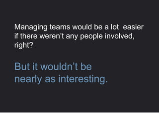 Managing teams would be a lot easier
if there weren’t any people involved,
right?
But it wouldn’t be
early as interesting.
 
