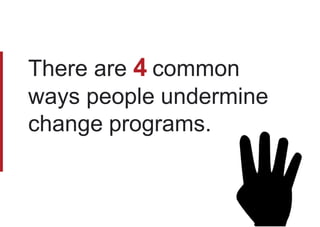 There are 4 common
ways people undermine
change programs.
 