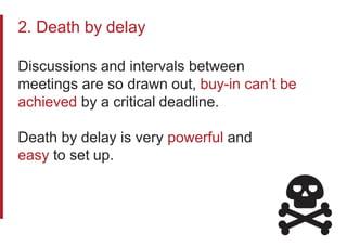 2. Death by delay
Discussions and intervals between
meetings are so drawn out, buy-in can’t be
achieved by a critical deadline.
Death by delay is very powerful and
easy to set up.
 