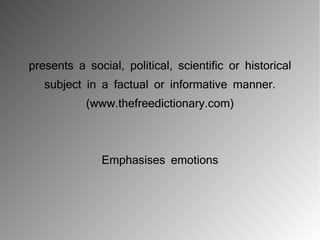 presents a social, political, scientific or historical
   subject in a factual or informative manner.
           (www.thefreedictionary.com)




              Emphasises emotions
 
