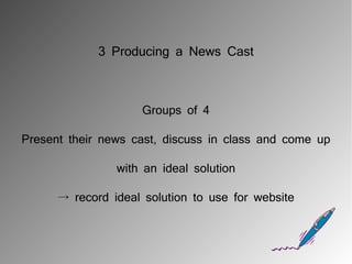 3 Producing a News Cast



                     Groups of 4

Present their news cast, discuss in class and come up

                with an ideal solution

      → record ideal solution to use for website
 