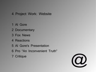 4 Project Work: Website


1 Al Gore
2 Documentary
3 Fox News
4 Reactions
5 Al Gore's Presentation
6 Pro “An Inconvenient Truth”
7 Critique
 