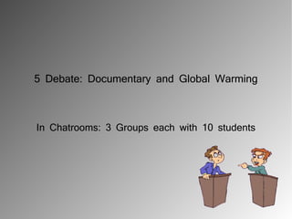 5 Debate: Documentary and Global Warming



In Chatrooms: 3 Groups each with 10 students
 