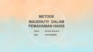 METODE
MAUDHU’IY DALAM
PEMAHAMAN HADIS
Nama : Aninda Nasution
Nim : 0101182095
 