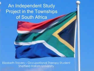 An Independent Study Project in the Townships of South Africa Elizabeth Travers – Occupational Therapy Student Sheffield Hallam University 