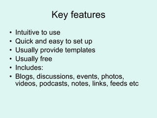 Key features Intuitive to use Quick and easy to set up Usually provide templates Usually free Includes: Blogs, discussions, events, photos, videos, podcasts, notes, links, feeds etc 