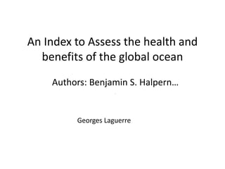 An Index to Assess the health and
benefits of the global ocean
Authors: Benjamin S. Halpern…
,

Georges Laguerre

 