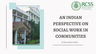 AN INDIAN
PERSPECTIVE ON
SOCIAL WORK IN
COMMUNITIES
16 November 2021
 
