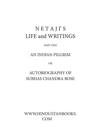N E T A J I’ S
LIFE and WRITINGS
PART ONE
AN INDIAN PILGRIM
OR
AUTOBIOGRAPHY OF
SUBHAS CHANDRA BOSE
WWW.HINDUSTANBOOKS.
COM
 