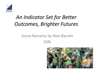 An Indicator Set for Better
Outcomes, Brighter Futures
Some Remarks by Alan Barrett
ESRI
 