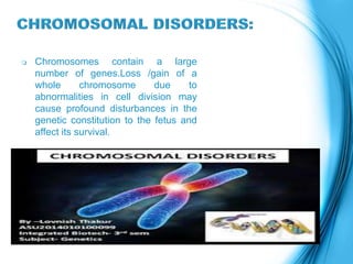  Chromosomes contain a large
number of genes.Loss /gain of a
whole chromosome due to
abnormalities in cell division may
cause profound disturbances in the
genetic constitution to the fetus and
affect its survival.
 