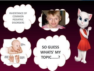 INHERITANCE OF
COMMON
PEDIATRIC
DISORDERS
SO GUESS
WHATS' MY
TOPIC......?
 