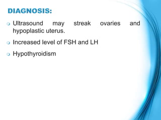  Ultrasound may streak ovaries and
hypoplastic uterus.
 Increased level of FSH and LH
 Hypothyroidism
 