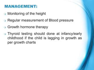  Monitoring of the height
 Regular measurement of Blood pressure
 Growth hormone therapy
 Thyroid testing should done at infancy/early
childhood if the child is lagging in growth as
per growth charts
 