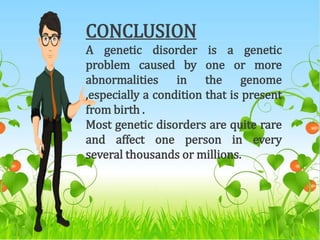 CONCLUSION
A genetic disorder is a genetic
problem caused by one or more
abnormalities in the genome
,especially a condition that is present
from birth .
Most genetic disorders are quite rare
and affect one person in every
several thousands or millions.
 