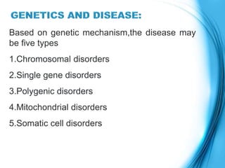 Based on genetic mechanism,the disease may
be five types
1.Chromosomal disorders
2.Single gene disorders
3.Polygenic disorders
4.Mitochondrial disorders
5.Somatic cell disorders
 