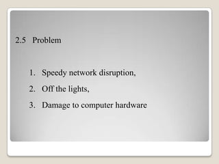 2.5 Problem

1. Speedy network disruption,
2. Off the lights,
3. Damage to computer hardware

 