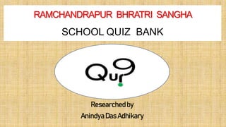 Researchedby
AnindyaDas Adhikary
RAMCHANDRAPUR BHRATRI SANGHA
SCHOOL QUIZ BANK
 