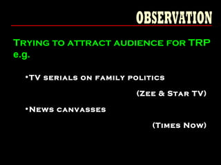 Trying to attract audience for TRP
e.g.
•TV serials on family politics
(Zee & Star TV)
•News canvasses
(Times Now)
 