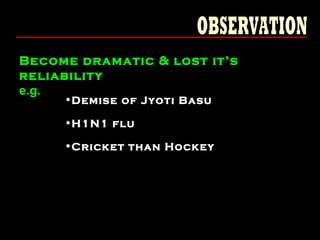 Become dramatic & lost it’s
reliability
e.g.
•Demise of Jyoti Basu
•H1N1 flu
•Cricket than Hockey
 