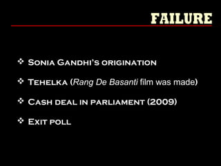  Sonia Gandhi’s origination
 Tehelka (Rang De Basanti film was made)
 Cash deal in parliament (2009)
 Exit poll
 