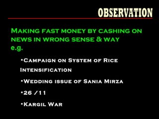 •Campaign on System of Rice
Intensification
•Wedding issue of Sania Mirza
•26 /11
•Kargil War
Making fast money by cashing on
news in wrong sense & way
e.g.
 