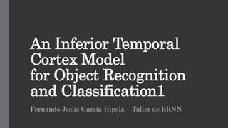 An Inferior Temporal
Cortex Model
for Object Recognition
and Classification1
Fernando Jesús García Hípola – Taller de RRNN
 