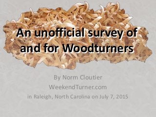 An unofficial survey of
and for Woodturners
By Norm Cloutier
WeekendTurner.com
in Raleigh, North Carolina on July 7, 2015
An unofficial survey of
and for Woodturners
 