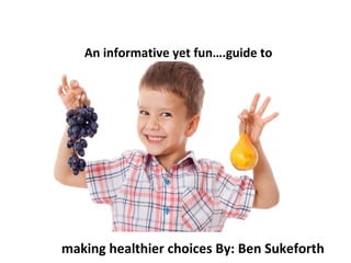 An informative yet fun….guide to
making healthier choices By: Ben Sukeforth
 