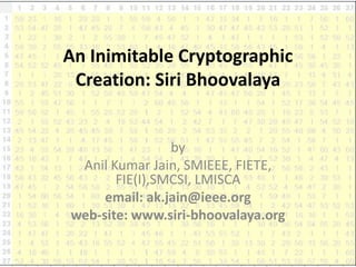 An Inimitable Cryptographic
 Creation: Siri Bhoovalaya


                by
 Anil Kumar Jain, SMIEEE, FIETE,
       FIE(I),SMCSI, LMISCA
     email: ak.jain@ieee.org
web-site: www.siri-bhoovalaya.org
 