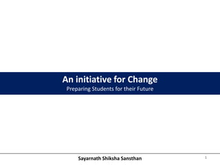 An initiative for Change
 Preparing Students for their Future




     Sayarnath Shiksha Sansthan        1
 