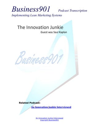 Business901                      Podcast Transcription
Implementing Lean Marketing Systems


    The Innovation Junkie
                        Guest was Saul Kaplan




     Related Podcast:
              An Innovation Junkie Interviewed



                 An Innovation Junkie Interviewed
                      Copyright Business901
 