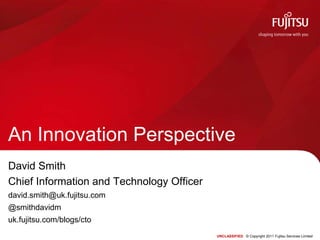 An Innovation Perspective David Smith Chief Information and Technology Officer david.smith@uk.fujitsu.com @smithdavidm uk.fujitsu.com/blogs/cto 