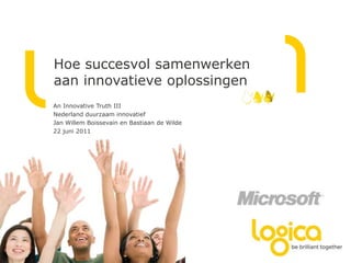 Hoe succesvol samenwerken
aan innovatieve oplossingen
An Innovative Truth III
Nederland duurzaam innovatief
Jan Willem Boissevain en Bastiaan de Wilde
22 juni 2011

 