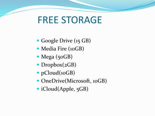 FREE STORAGE
 Google Drive (15 GB)
 Media Fire (10GB)
 Mega (50GB)
 Dropbox(2GB)
 pCloud(10GB)
 OneDrive(Microsoft, 10GB)
 iCloud(Apple, 5GB)
 