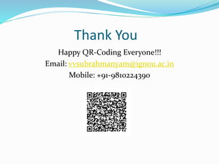 Thank You
Happy QR-Coding Everyone!!!
Email: vvsubrahmanyam@ignou.ac.in
Mobile: +91-9810224390
 