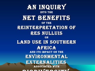 An Inquiry Into the Net Benefits of the Reinterpretation of Res Nulluis on Land Use in Southern Africa and its impact on the Environmental Externalities   associated with Biodiversity   