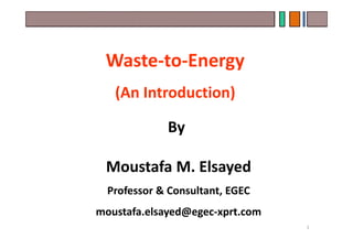 Waste-to-Energy
(An Introduction)
By
Moustafa M. Elsayed
Professor & Consultant, EGEC
moustafa.elsayed@egec-xprt.com
1
 