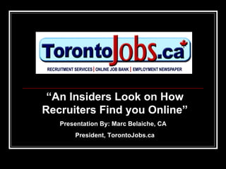 “ An Insiders Look on How Recruiters Find you Online” Presentation By: Marc Belaiche, CA  President, TorontoJobs.ca 