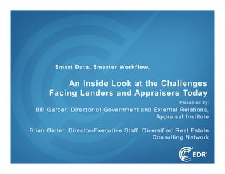 Presented by:
Bill Garber, Director of Government and External Relations,
Appraisal Institute
Brian Ginter, Director-Executive Staff, Diversified Real Estate
Consulting Network
An Inside Look at the Challenges
Facing Lenders and Appraisers Today
Smart Data. Smarter Workflow.
 