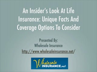 An Insider’s Look At Life
 Insurance: Unique Facts And
Coverage Options To Consider
            Presented By:
          Wholesale Insurance
  http://www.wholesaleinsurance.net/
 