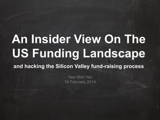 An Insider View On The
US Funding Landscape
and hacking the Silicon Valley fund-raising process
Yaw Shin Yeo
18 February 2014

	
  

 