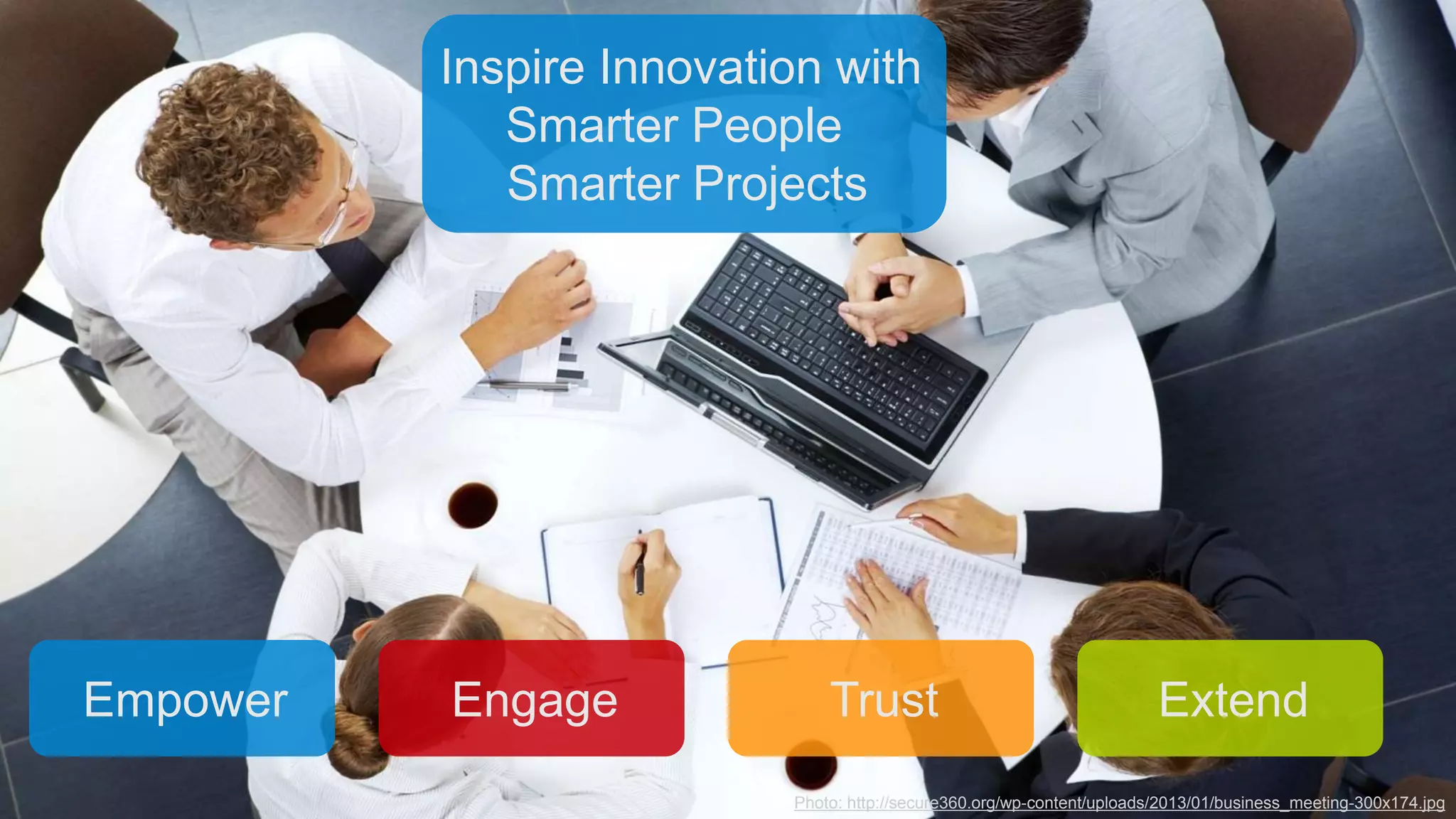 © 2014 International Business Machines Corporation 30
Inspire Innovation with
Smarter People
Smarter Projects
Empower ExtendEngage Trust
Photo: http://secure360.org/wp-content/uploads/2013/01/business_meeting-300x174.jpg
 